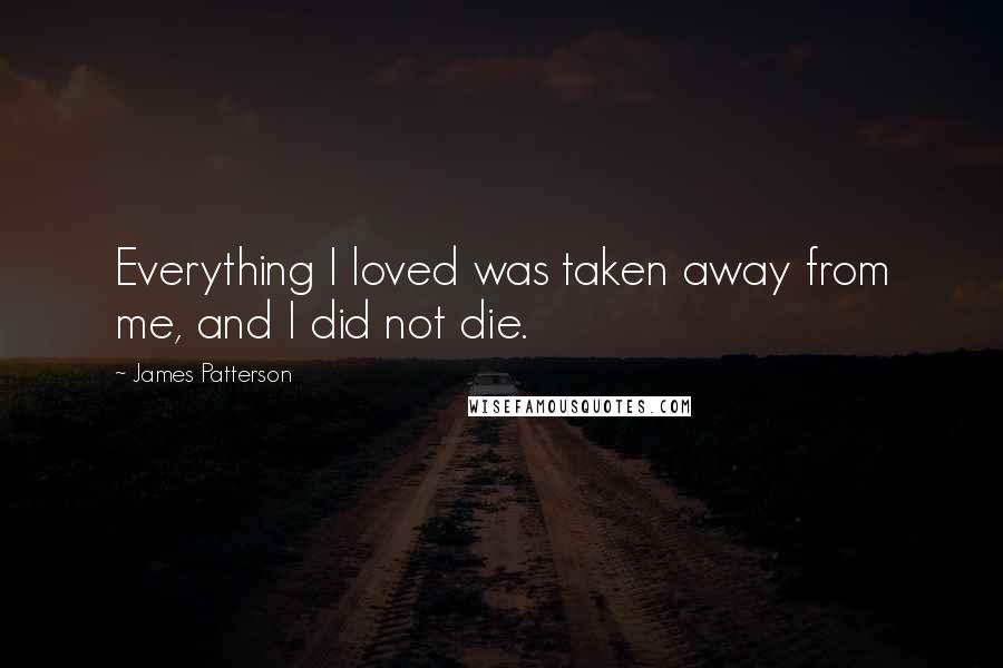 James Patterson Quotes: Everything I loved was taken away from me, and I did not die.