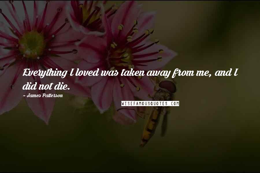 James Patterson Quotes: Everything I loved was taken away from me, and I did not die.