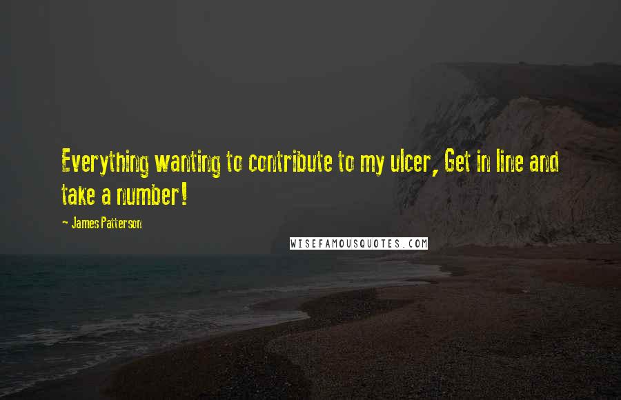 James Patterson Quotes: Everything wanting to contribute to my ulcer, Get in line and take a number!