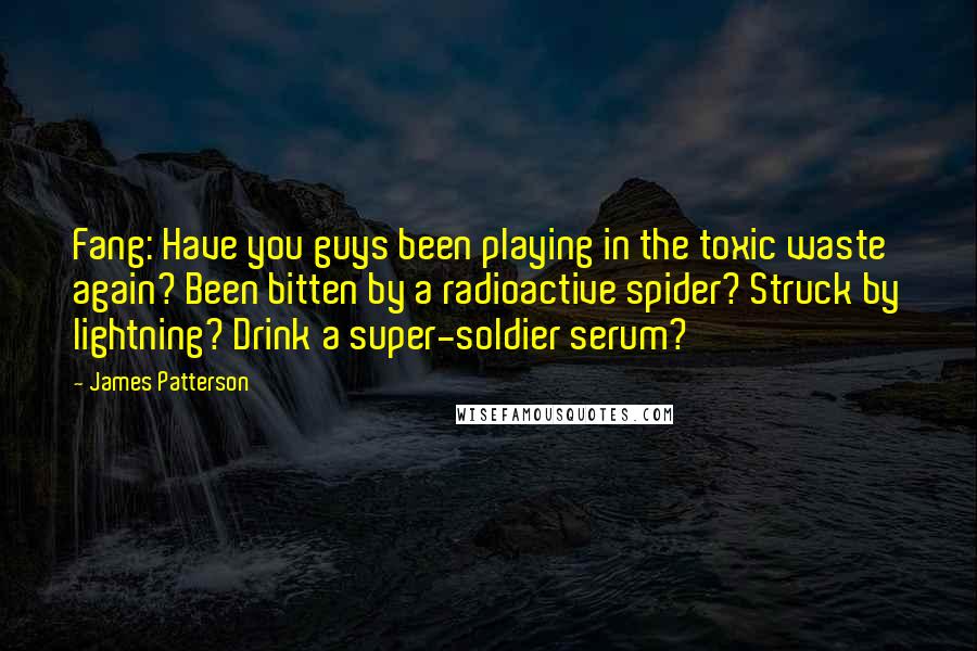 James Patterson Quotes: Fang: Have you guys been playing in the toxic waste again? Been bitten by a radioactive spider? Struck by lightning? Drink a super-soldier serum?