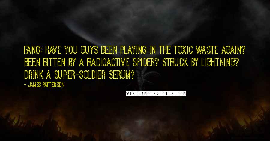 James Patterson Quotes: Fang: Have you guys been playing in the toxic waste again? Been bitten by a radioactive spider? Struck by lightning? Drink a super-soldier serum?