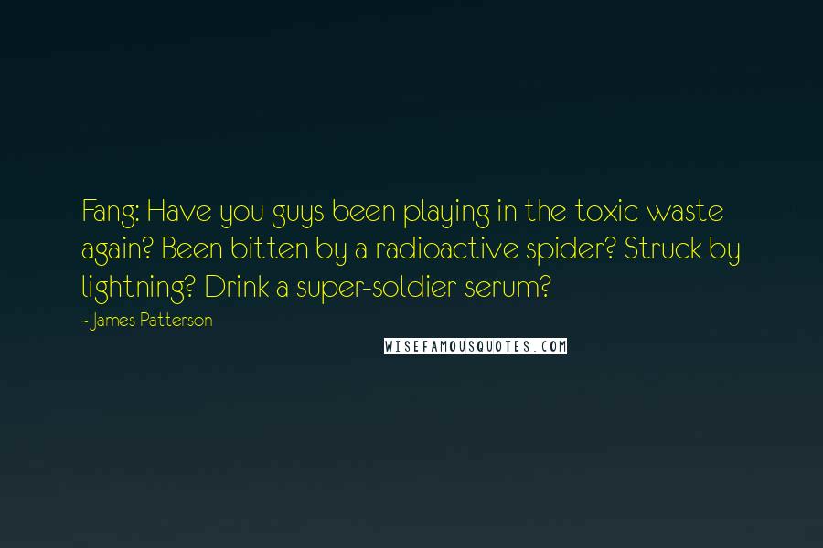 James Patterson Quotes: Fang: Have you guys been playing in the toxic waste again? Been bitten by a radioactive spider? Struck by lightning? Drink a super-soldier serum?