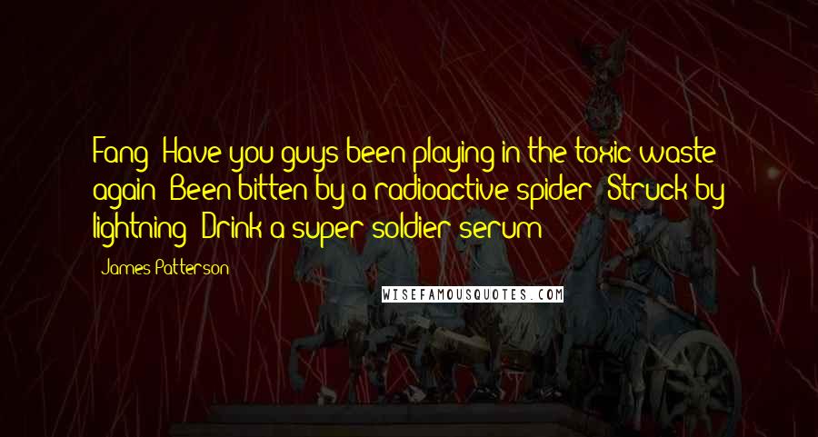 James Patterson Quotes: Fang: Have you guys been playing in the toxic waste again? Been bitten by a radioactive spider? Struck by lightning? Drink a super-soldier serum?