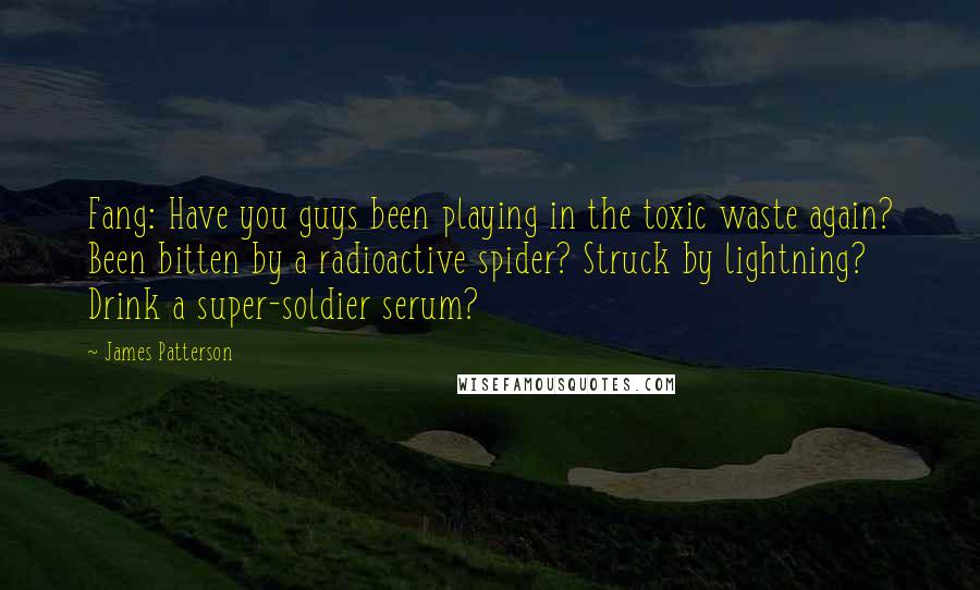 James Patterson Quotes: Fang: Have you guys been playing in the toxic waste again? Been bitten by a radioactive spider? Struck by lightning? Drink a super-soldier serum?