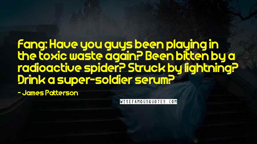 James Patterson Quotes: Fang: Have you guys been playing in the toxic waste again? Been bitten by a radioactive spider? Struck by lightning? Drink a super-soldier serum?