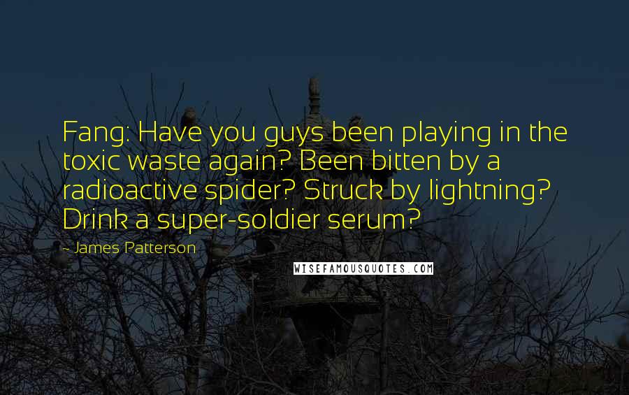 James Patterson Quotes: Fang: Have you guys been playing in the toxic waste again? Been bitten by a radioactive spider? Struck by lightning? Drink a super-soldier serum?