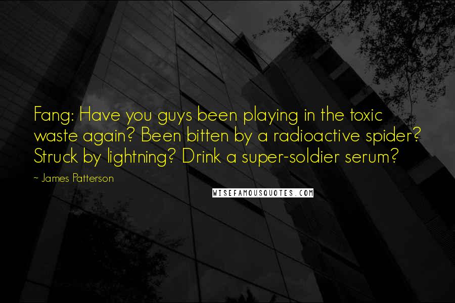 James Patterson Quotes: Fang: Have you guys been playing in the toxic waste again? Been bitten by a radioactive spider? Struck by lightning? Drink a super-soldier serum?