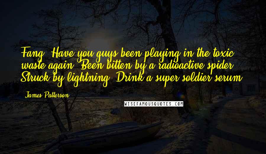 James Patterson Quotes: Fang: Have you guys been playing in the toxic waste again? Been bitten by a radioactive spider? Struck by lightning? Drink a super-soldier serum?