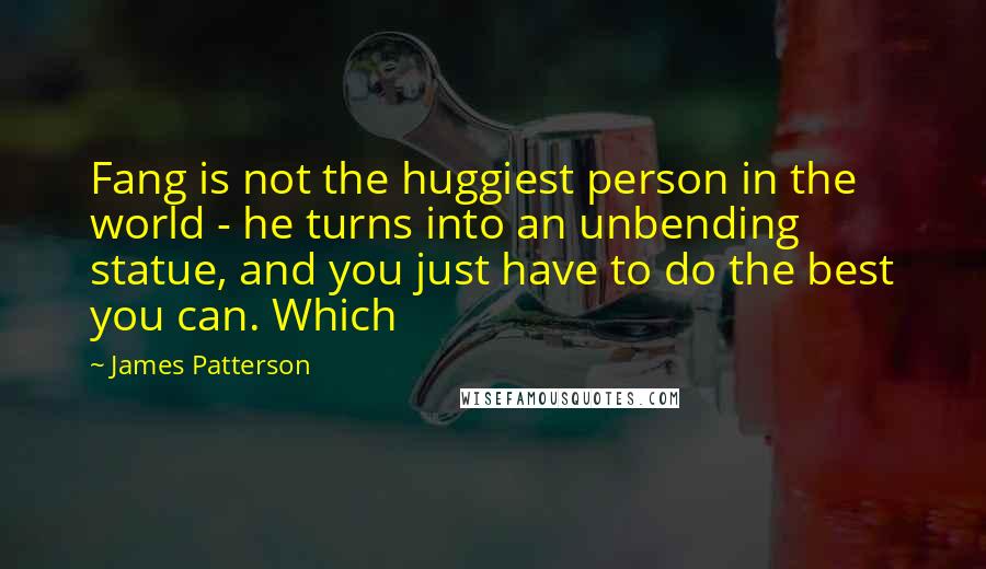 James Patterson Quotes: Fang is not the huggiest person in the world - he turns into an unbending statue, and you just have to do the best you can. Which