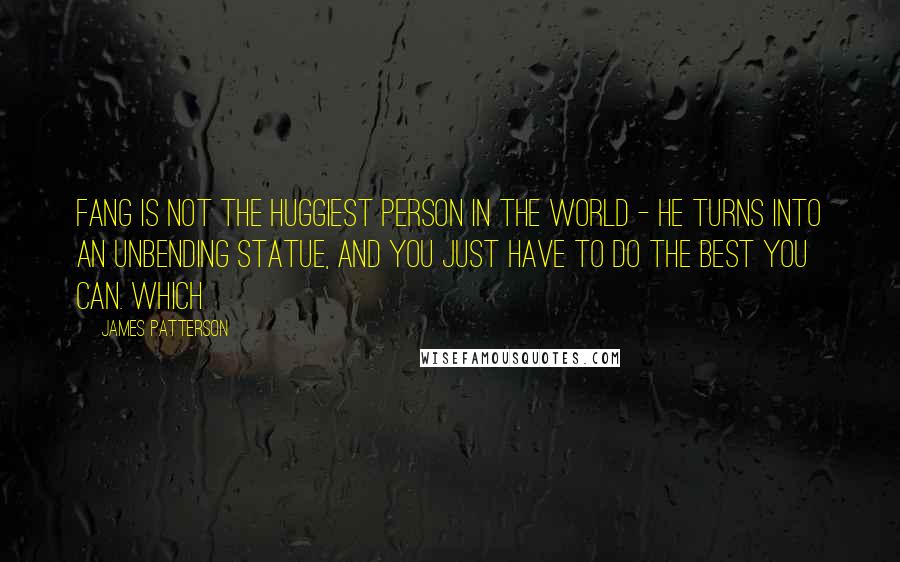 James Patterson Quotes: Fang is not the huggiest person in the world - he turns into an unbending statue, and you just have to do the best you can. Which