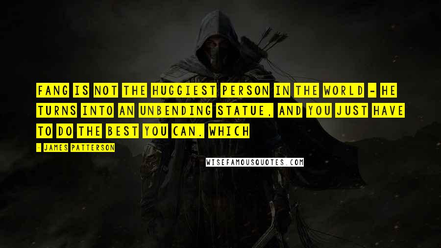 James Patterson Quotes: Fang is not the huggiest person in the world - he turns into an unbending statue, and you just have to do the best you can. Which