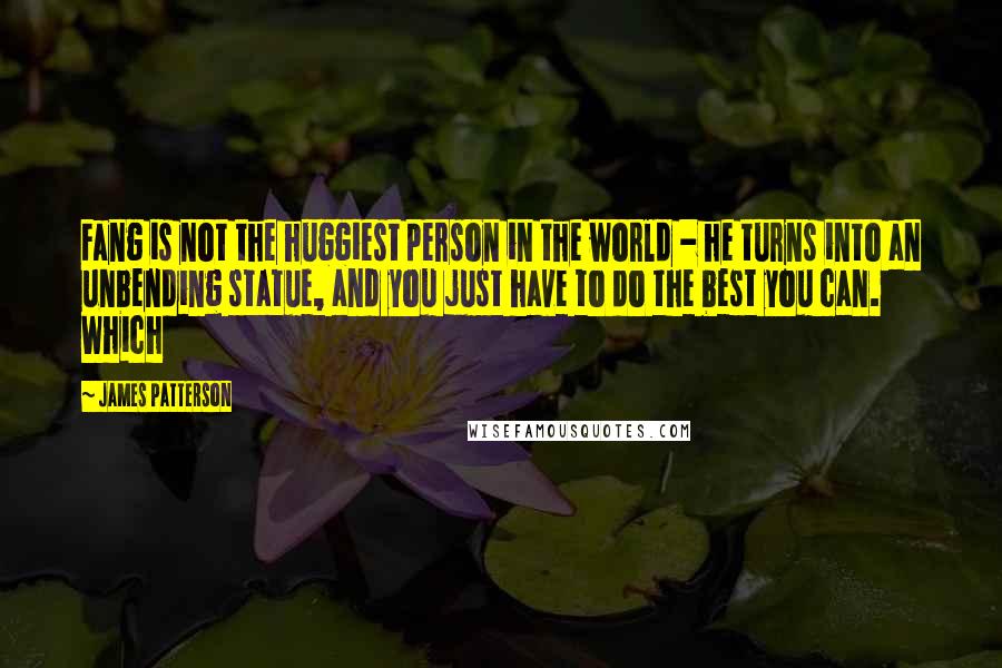 James Patterson Quotes: Fang is not the huggiest person in the world - he turns into an unbending statue, and you just have to do the best you can. Which