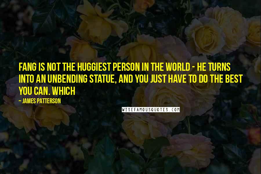 James Patterson Quotes: Fang is not the huggiest person in the world - he turns into an unbending statue, and you just have to do the best you can. Which