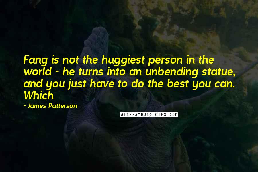 James Patterson Quotes: Fang is not the huggiest person in the world - he turns into an unbending statue, and you just have to do the best you can. Which
