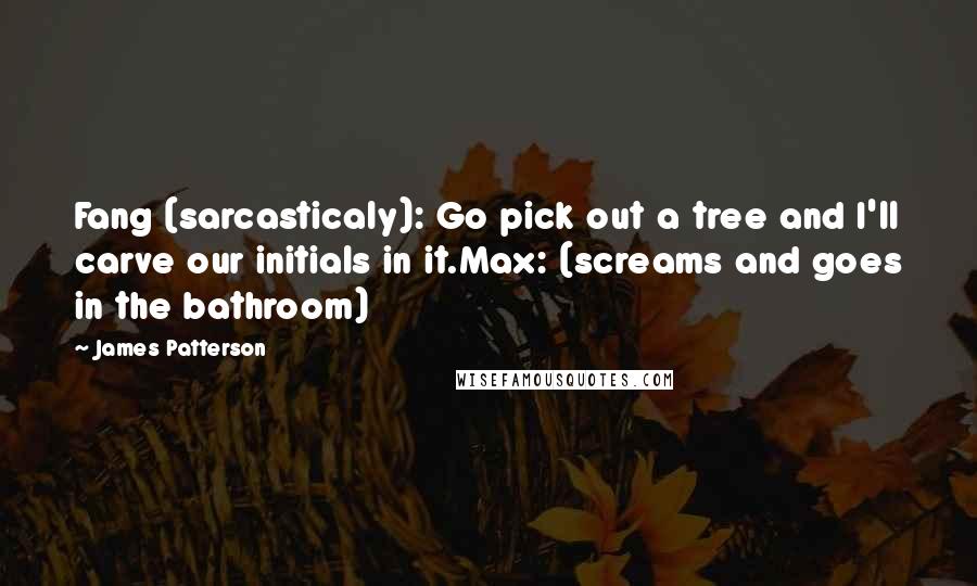 James Patterson Quotes: Fang (sarcasticaly): Go pick out a tree and I'll carve our initials in it.Max: (screams and goes in the bathroom)