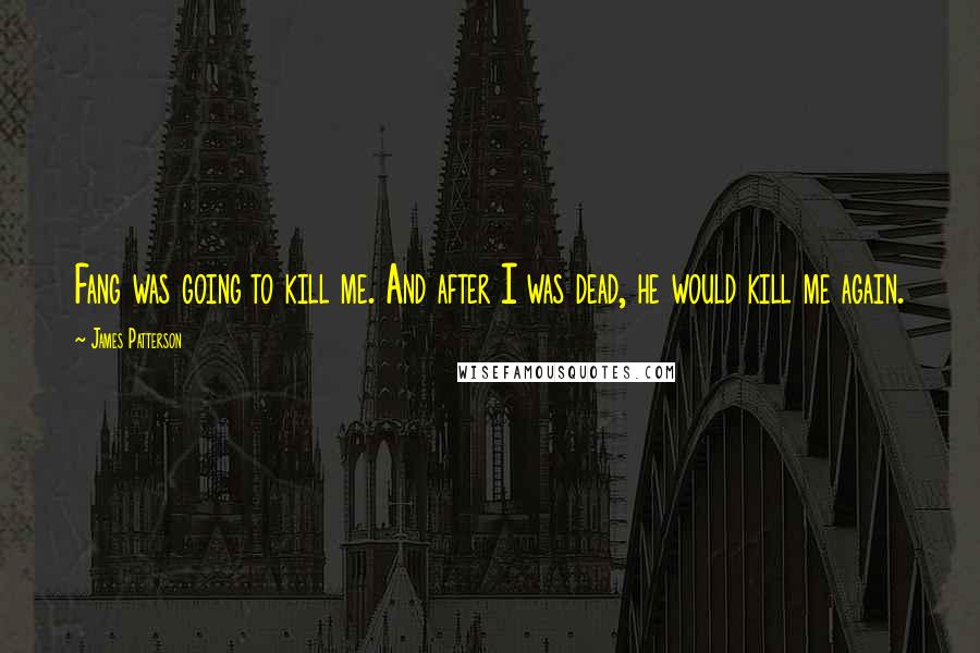 James Patterson Quotes: Fang was going to kill me. And after I was dead, he would kill me again.