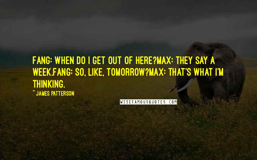 James Patterson Quotes: Fang: When do I get out of here?Max: They say a week.Fang: So, like, tomorrow?Max: That's what I'm thinking.