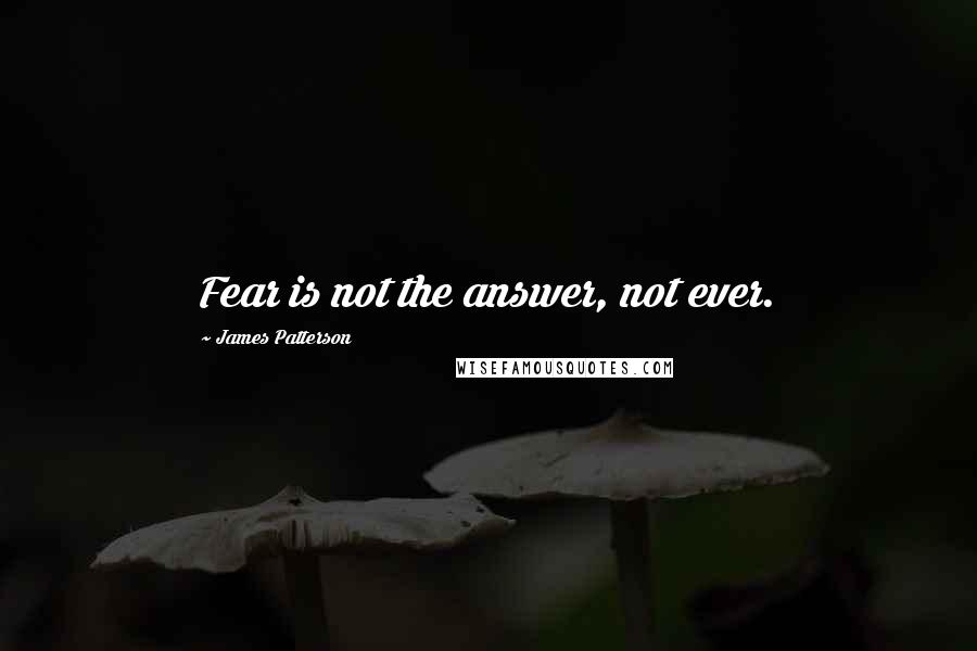 James Patterson Quotes: Fear is not the answer, not ever.