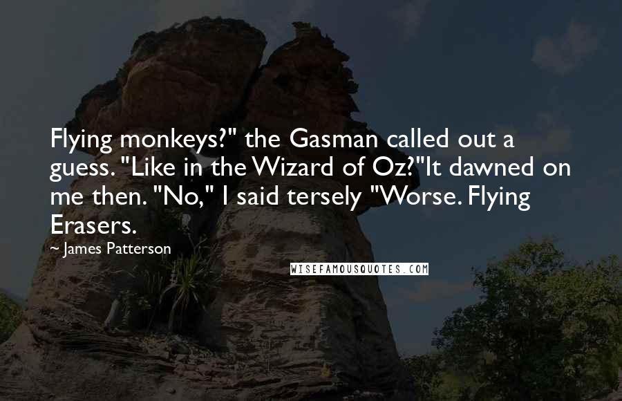 James Patterson Quotes: Flying monkeys?" the Gasman called out a guess. "Like in the Wizard of Oz?"It dawned on me then. "No," I said tersely "Worse. Flying Erasers.