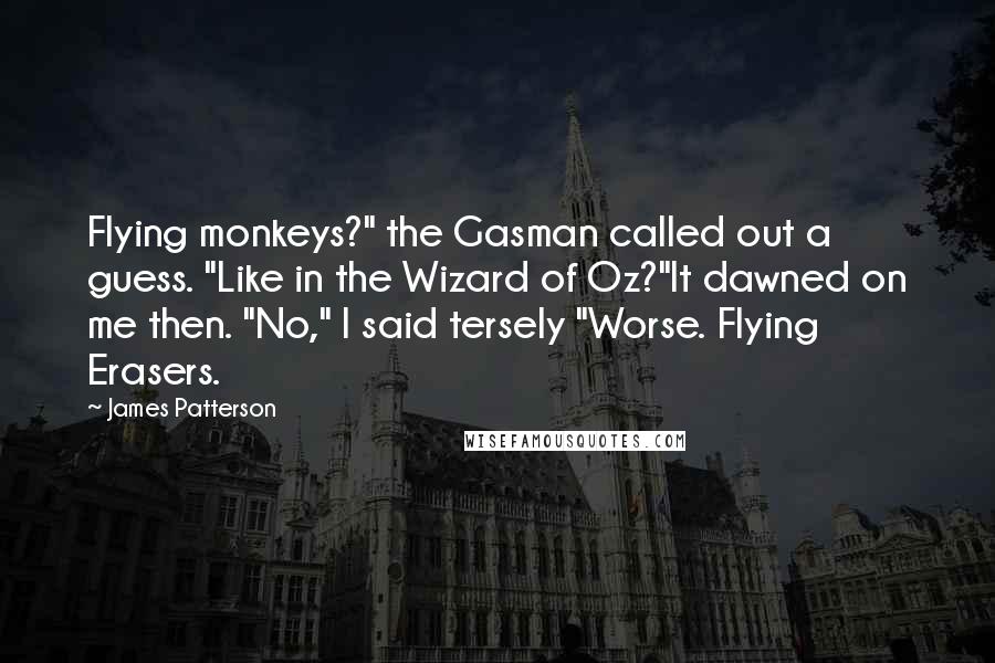 James Patterson Quotes: Flying monkeys?" the Gasman called out a guess. "Like in the Wizard of Oz?"It dawned on me then. "No," I said tersely "Worse. Flying Erasers.