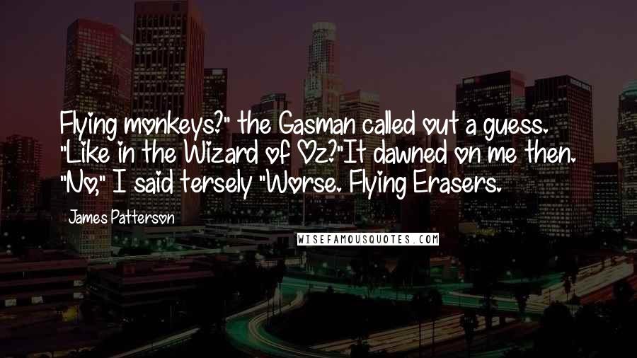 James Patterson Quotes: Flying monkeys?" the Gasman called out a guess. "Like in the Wizard of Oz?"It dawned on me then. "No," I said tersely "Worse. Flying Erasers.
