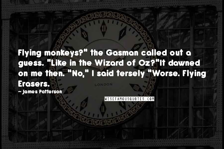 James Patterson Quotes: Flying monkeys?" the Gasman called out a guess. "Like in the Wizard of Oz?"It dawned on me then. "No," I said tersely "Worse. Flying Erasers.