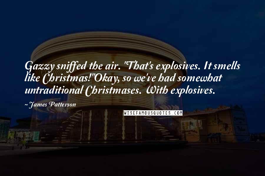 James Patterson Quotes: Gazzy sniffed the air. "That's explosives. It smells like Christmas!"Okay, so we've had somewhat untraditional Christmases. With explosives.
