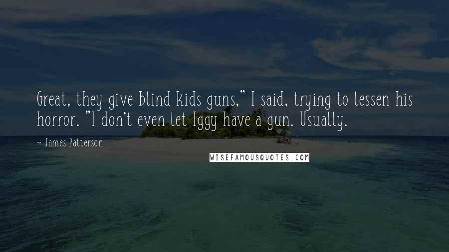 James Patterson Quotes: Great, they give blind kids guns," I said, trying to lessen his horror. "I don't even let Iggy have a gun. Usually.