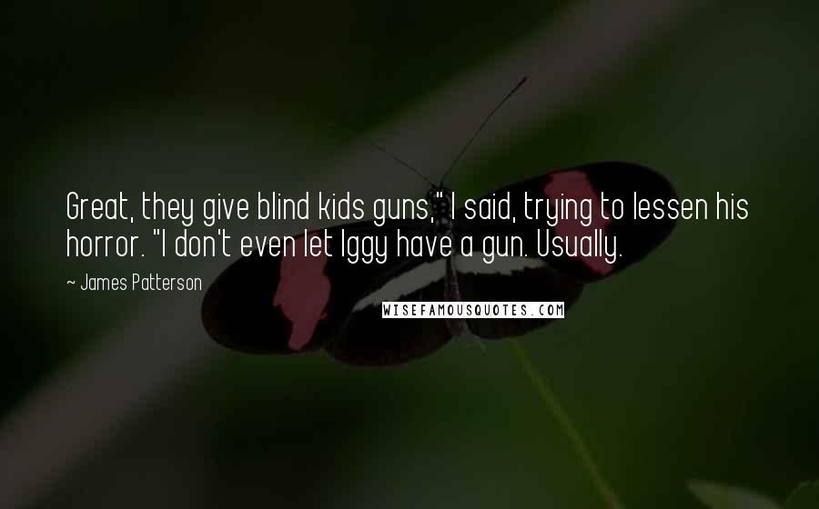 James Patterson Quotes: Great, they give blind kids guns," I said, trying to lessen his horror. "I don't even let Iggy have a gun. Usually.