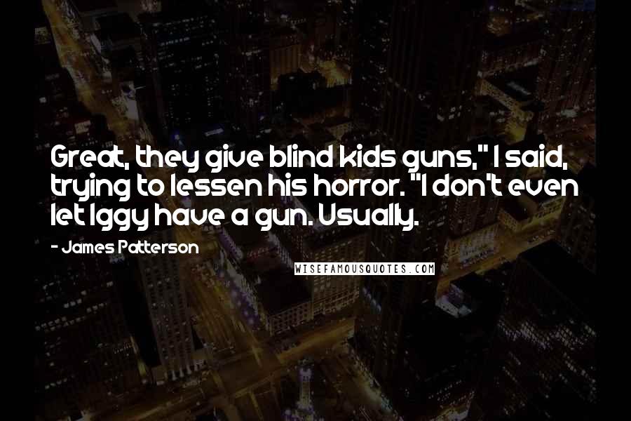 James Patterson Quotes: Great, they give blind kids guns," I said, trying to lessen his horror. "I don't even let Iggy have a gun. Usually.