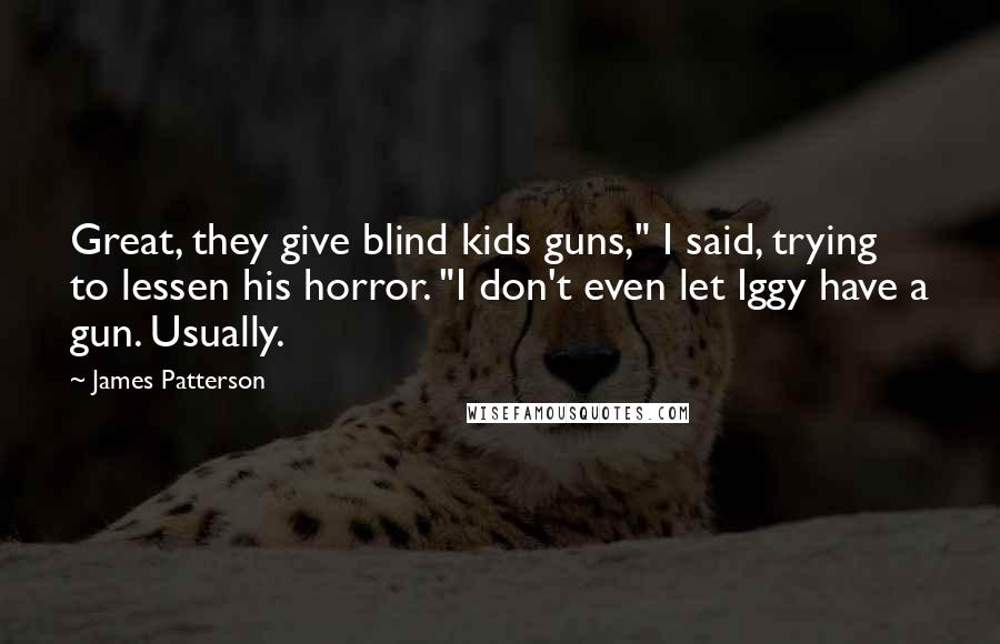 James Patterson Quotes: Great, they give blind kids guns," I said, trying to lessen his horror. "I don't even let Iggy have a gun. Usually.