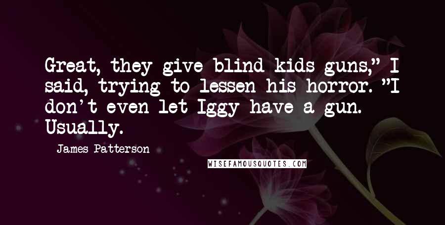 James Patterson Quotes: Great, they give blind kids guns," I said, trying to lessen his horror. "I don't even let Iggy have a gun. Usually.