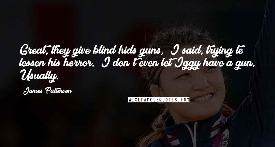 James Patterson Quotes: Great, they give blind kids guns," I said, trying to lessen his horror. "I don't even let Iggy have a gun. Usually.