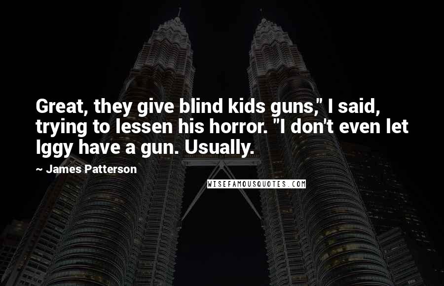 James Patterson Quotes: Great, they give blind kids guns," I said, trying to lessen his horror. "I don't even let Iggy have a gun. Usually.