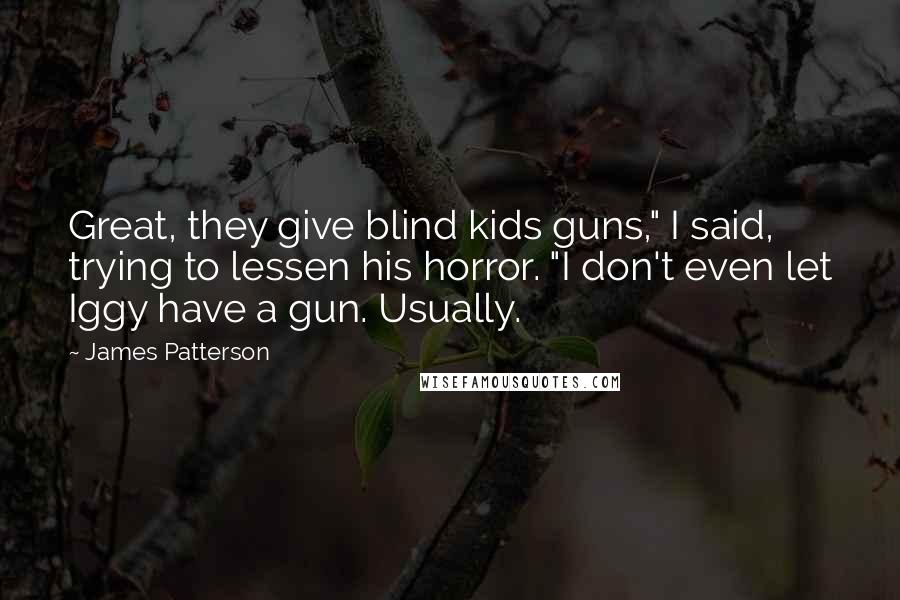 James Patterson Quotes: Great, they give blind kids guns," I said, trying to lessen his horror. "I don't even let Iggy have a gun. Usually.