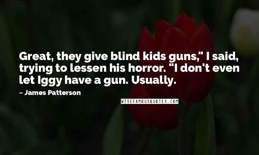 James Patterson Quotes: Great, they give blind kids guns," I said, trying to lessen his horror. "I don't even let Iggy have a gun. Usually.