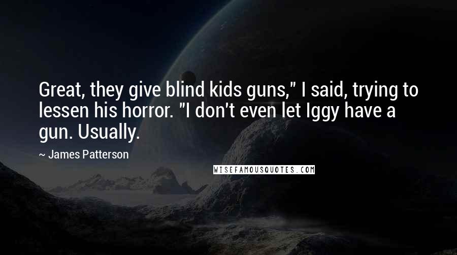 James Patterson Quotes: Great, they give blind kids guns," I said, trying to lessen his horror. "I don't even let Iggy have a gun. Usually.