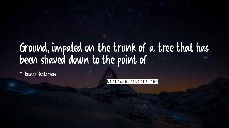 James Patterson Quotes: Ground, impaled on the trunk of a tree that has been shaved down to the point of