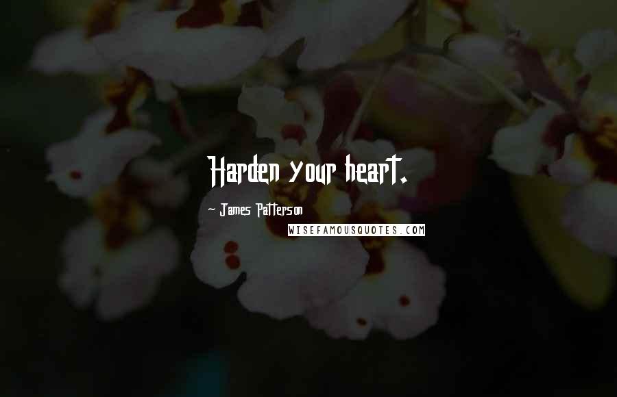 James Patterson Quotes: Harden your heart.