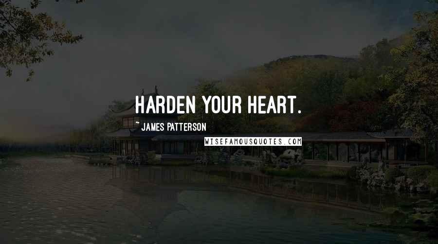 James Patterson Quotes: Harden your heart.