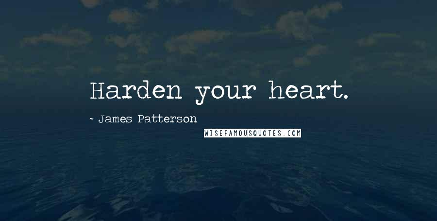 James Patterson Quotes: Harden your heart.