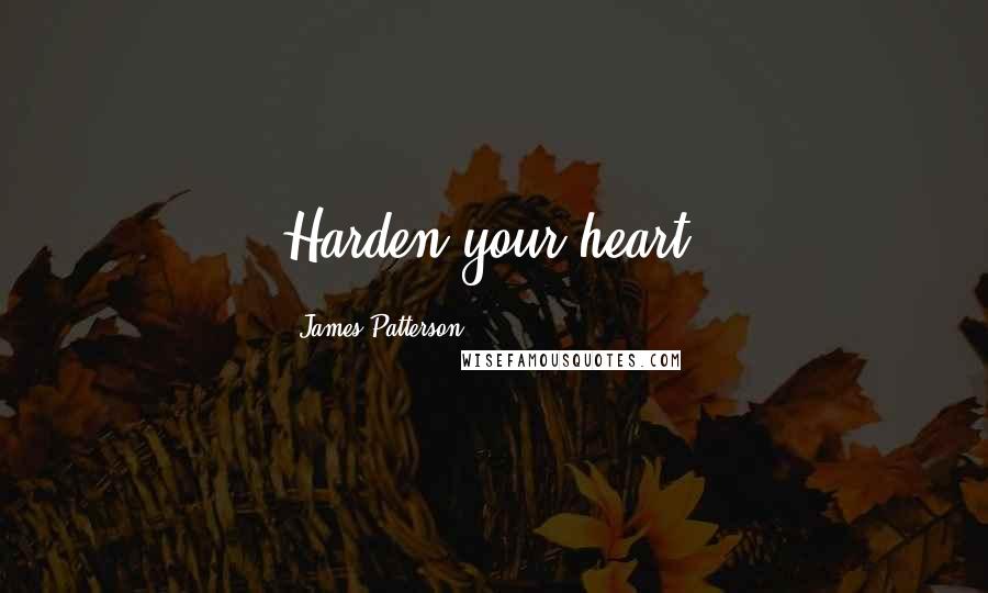 James Patterson Quotes: Harden your heart.