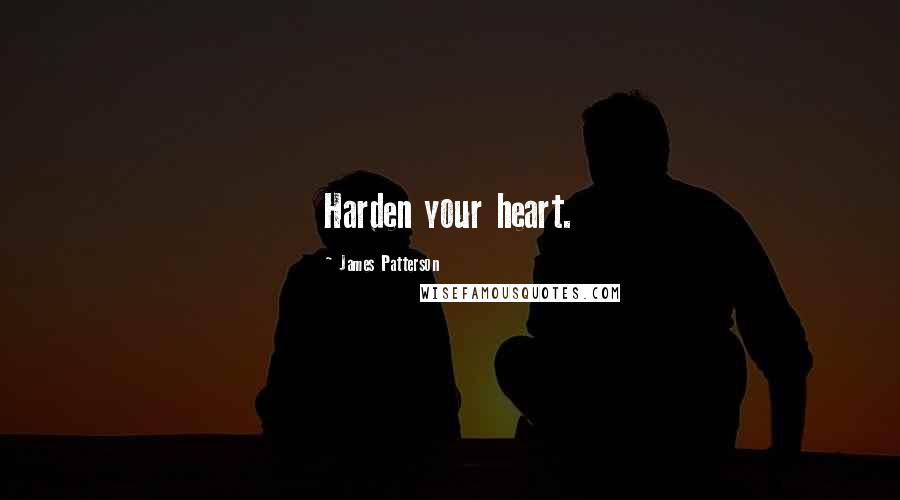 James Patterson Quotes: Harden your heart.