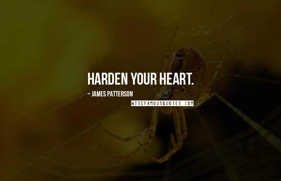 James Patterson Quotes: Harden your heart.