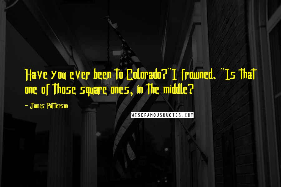 James Patterson Quotes: Have you ever been to Colorado?"I frowned. "Is that one of those square ones, in the middle?