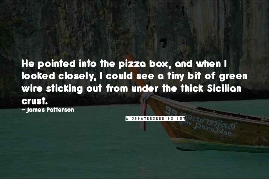 James Patterson Quotes: He pointed into the pizza box, and when I looked closely, I could see a tiny bit of green wire sticking out from under the thick Sicilian crust.