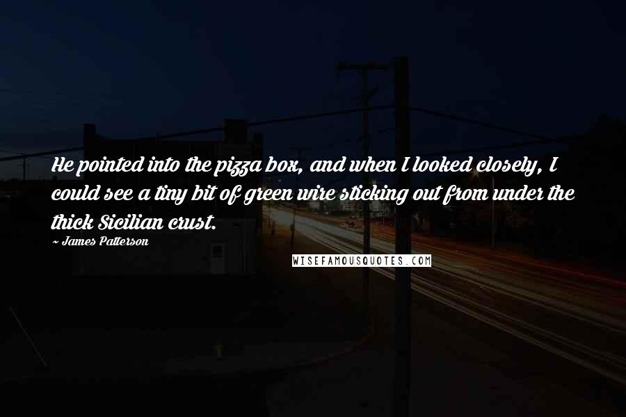 James Patterson Quotes: He pointed into the pizza box, and when I looked closely, I could see a tiny bit of green wire sticking out from under the thick Sicilian crust.