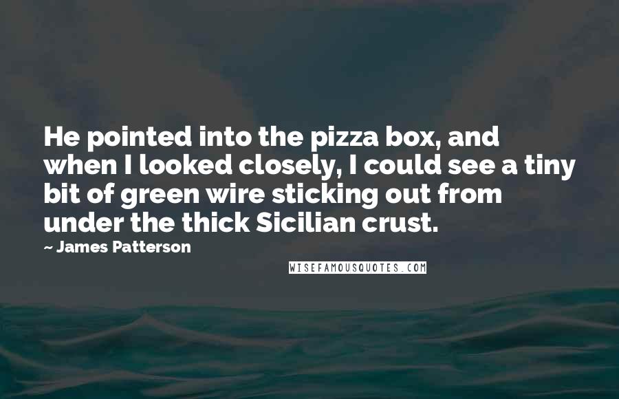 James Patterson Quotes: He pointed into the pizza box, and when I looked closely, I could see a tiny bit of green wire sticking out from under the thick Sicilian crust.