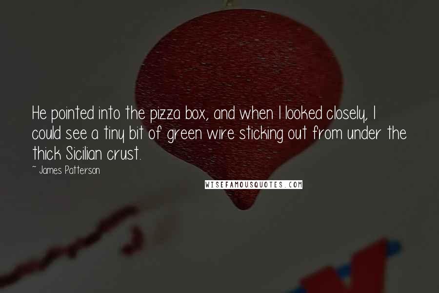 James Patterson Quotes: He pointed into the pizza box, and when I looked closely, I could see a tiny bit of green wire sticking out from under the thick Sicilian crust.