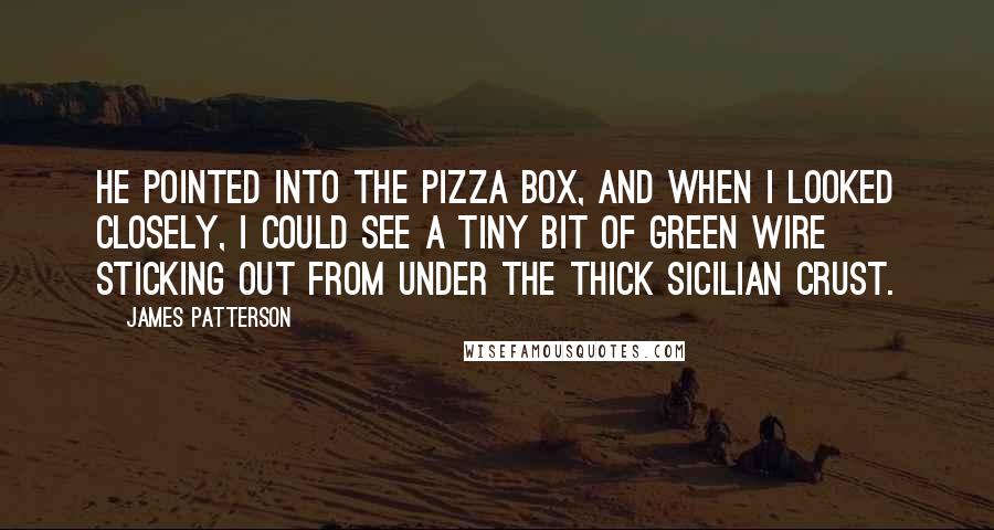 James Patterson Quotes: He pointed into the pizza box, and when I looked closely, I could see a tiny bit of green wire sticking out from under the thick Sicilian crust.